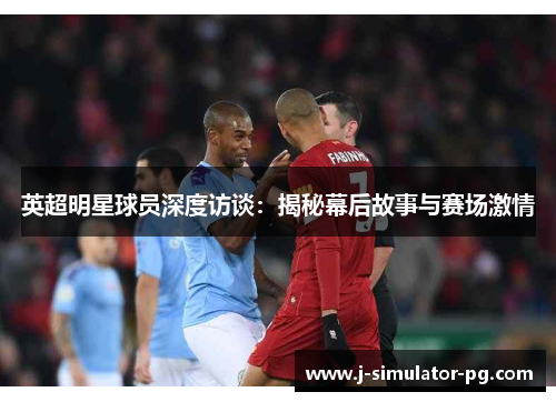 英超明星球员深度访谈：揭秘幕后故事与赛场激情