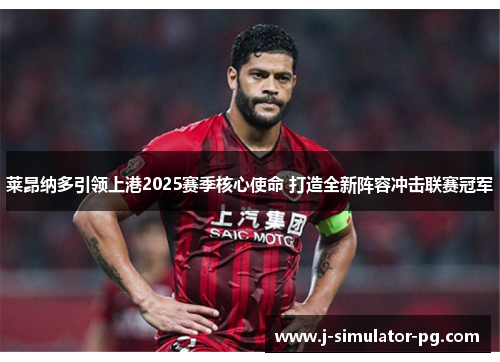 莱昂纳多引领上港2025赛季核心使命 打造全新阵容冲击联赛冠军