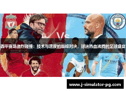 西甲赛场激烈碰撞：技术与速度的巅峰对决，球迷热血沸腾的足球盛宴