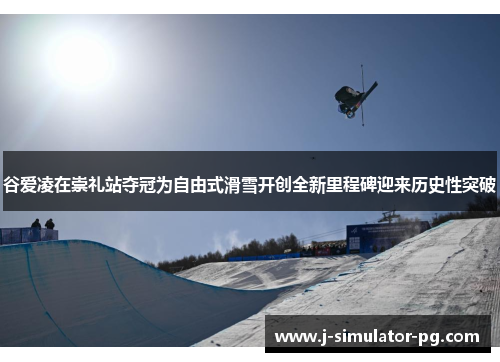 谷爱凌在崇礼站夺冠为自由式滑雪开创全新里程碑迎来历史性突破 谷爱凌在崇礼站夺冠为自由式滑雪开创全新里程碑迎来历史性突破