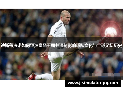 迪斯蒂法诺如何塑造皇马王朝并深刻影响球队文化与全球足坛历史