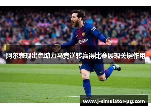 阿尔表现出色助力马竞逆转赢得比赛展现关键作用 阿尔表现出色助力马竞逆转赢得比赛展现关键作用