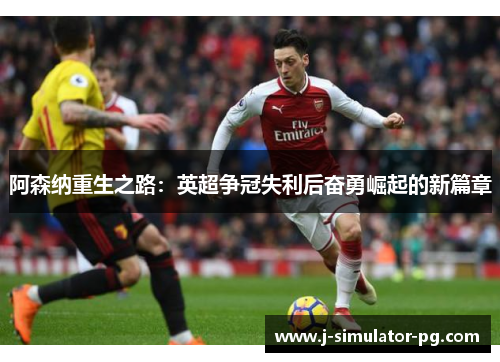 阿森纳重生之路：英超争冠失利后奋勇崛起的新篇章