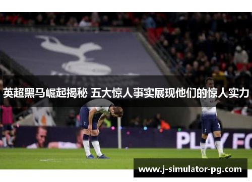 英超黑马崛起揭秘 五大惊人事实展现他们的惊人实力