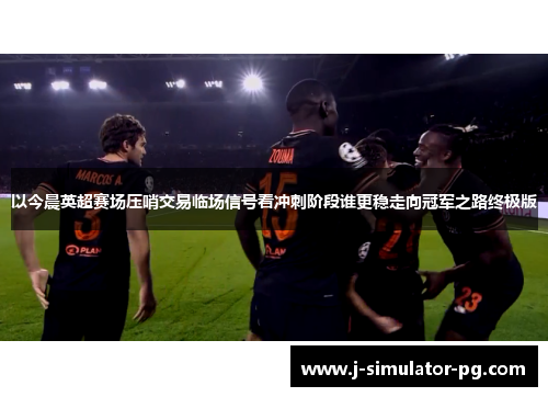 以今晨英超赛场压哨交易临场信号看冲刺阶段谁更稳走向冠军之路终极版 以今晨英超赛场压哨交易临场信号看冲刺阶段谁更稳走向冠军之路终极版
