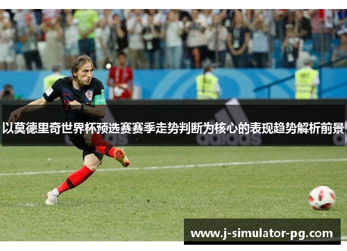 以莫德里奇世界杯预选赛赛季走势判断为核心的表现趋势解析前景