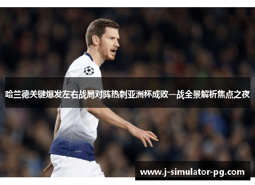 哈兰德关键爆发左右战局对阵热刺亚洲杯成败一战全景解析焦点之夜 哈兰德关键爆发左右战局对阵热刺亚洲杯成败一战全景解析焦点之夜