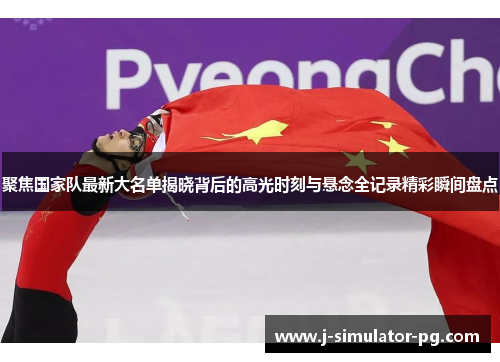 聚焦国家队最新大名单揭晓背后的高光时刻与悬念全记录精彩瞬间盘点 聚焦国家队最新大名单揭晓背后的高光时刻与悬念全记录精彩瞬间盘点