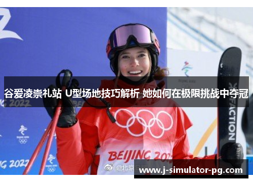 谷爱凌崇礼站 U型场地技巧解析 她如何在极限挑战中夺冠 谷爱凌崇礼站 U型场地技巧解析 她如何在极限挑战中夺冠