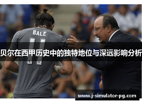 贝尔在西甲历史中的独特地位与深远影响分析 贝尔在西甲历史中的独特地位与深远影响分析