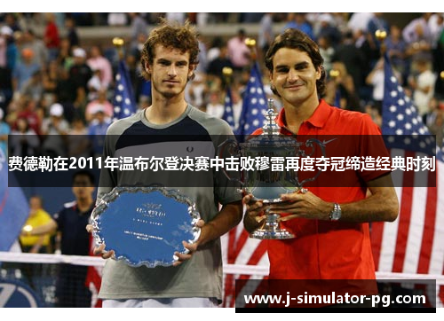 费德勒在2011年温布尔登决赛中击败穆雷再度夺冠缔造经典时刻