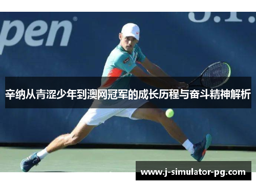 辛纳从青涩少年到澳网冠军的成长历程与奋斗精神解析 辛纳从青涩少年到澳网冠军的成长历程与奋斗精神解析