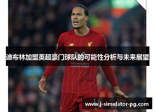 迪布林加盟英超豪门球队的可能性分析与未来展望 迪布林加盟英超豪门球队的可能性分析与未来展望