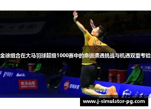 金徐组合在大马羽球超级1000赛中的命运遭遇挑战与机遇双重考验 金徐组合在大马羽球超级1000赛中的命运遭遇挑战与机遇双重考验