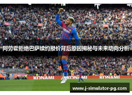 阿劳霍拒绝巴萨续约报价背后原因揭秘与未来动向分析