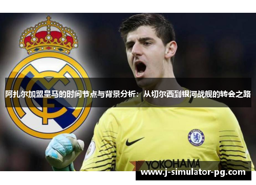 阿扎尔加盟皇马的时间节点与背景分析：从切尔西到银河战舰的转会之路
