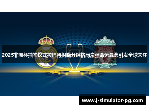 2025非洲杯抽签仪式拉巴特揭晓分组格局豪强命运悬念引发全球关注 2025非洲杯抽签仪式拉巴特揭晓分组格局豪强命运悬念引发全球关注