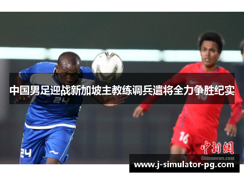 中国男足迎战新加坡主教练调兵遣将全力争胜纪实 中国男足迎战新加坡主教练调兵遣将全力争胜纪实