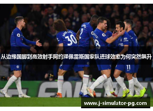 从边缘国脚到高效射手阿约泽佩雷斯国家队进球效率为何突然飙升