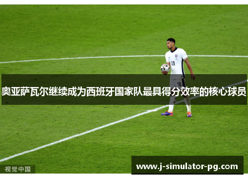 奥亚萨瓦尔继续成为西班牙国家队最具得分效率的核心球员 奥亚萨瓦尔继续成为西班牙国家队最具得分效率的核心球员