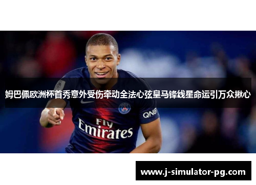 姆巴佩欧洲杯首秀意外受伤牵动全法心弦皇马锋线星命运引万众揪心 姆巴佩欧洲杯首秀意外受伤牵动全法心弦皇马锋线星命运引万众揪心