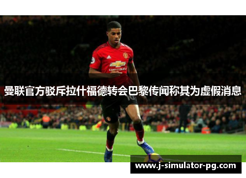 曼联官方驳斥拉什福德转会巴黎传闻称其为虚假消息 曼联官方驳斥拉什福德转会巴黎传闻称其为虚假消息