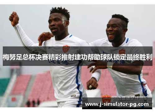 梅努足总杯决赛精彩推射建功帮助球队锁定最终胜利 梅努足总杯决赛精彩推射建功帮助球队锁定最终胜利