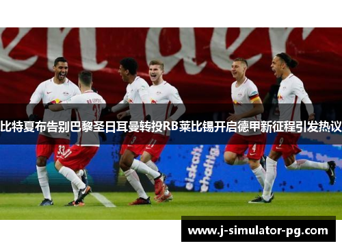 比特夏布告别巴黎圣日耳曼转投RB莱比锡开启德甲新征程引发热议 比特夏布告别巴黎圣日耳曼转投RB莱比锡开启德甲新征程引发热议