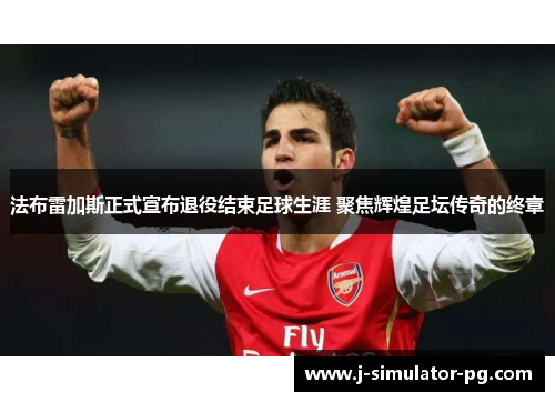 法布雷加斯正式宣布退役结束足球生涯 聚焦辉煌足坛传奇的终章 法布雷加斯正式宣布退役结束足球生涯 聚焦辉煌足坛传奇的终章