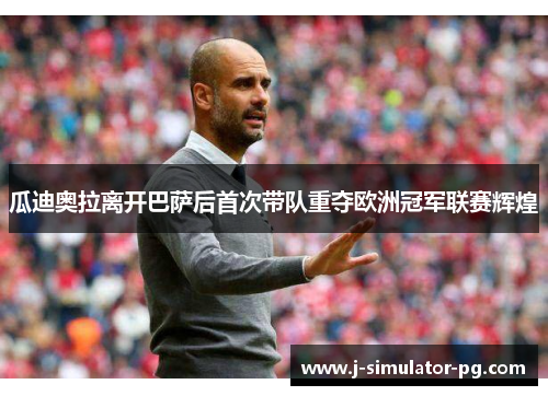 瓜迪奥拉离开巴萨后首次带队重夺欧洲冠军联赛辉煌 瓜迪奥拉离开巴萨后首次带队重夺欧洲冠军联赛辉煌