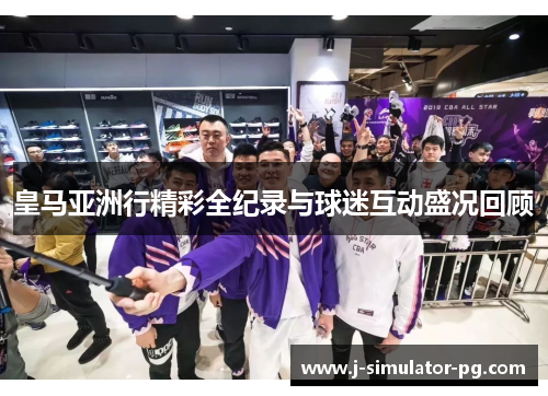 皇马亚洲行精彩全纪录与球迷互动盛况回顾 皇马亚洲行精彩全纪录与球迷互动盛况回顾