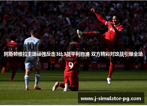 阿斯顿维拉主场顽强反击3比3战平利物浦 双方精彩对攻战引爆全场