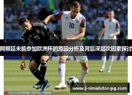 阿根廷未能参加欧洲杯的原因分析及背后深层次因素探讨 阿根廷未能参加欧洲杯的原因分析及背后深层次因素探讨