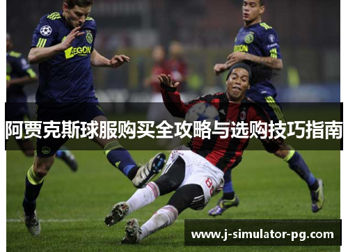 阿贾克斯球服购买全攻略与选购技巧指南