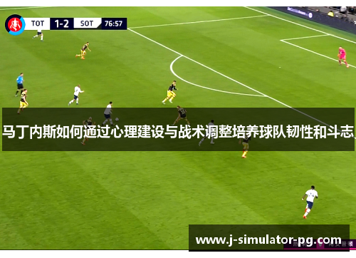 马丁内斯如何通过心理建设与战术调整培养球队韧性和斗志