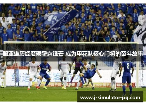 鲍亚雄历经磨砺崭露锋芒 成为申花队核心门将的奋斗故事