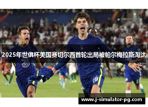 2025年世俱杯美国赛切尔西首轮出局被帕尔梅拉斯淘汰 2025年世俱杯美国赛切尔西首轮出局被帕尔梅拉斯淘汰