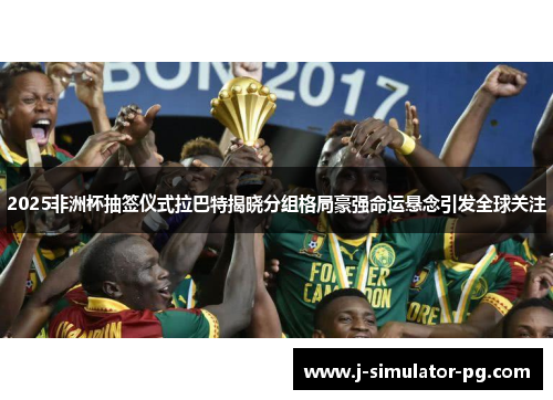 2025非洲杯抽签仪式拉巴特揭晓分组格局豪强命运悬念引发全球关注 2025非洲杯抽签仪式拉巴特揭晓分组格局豪强命运悬念引发全球关注