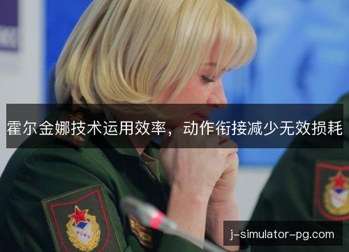 霍尔金娜技术运用效率，动作衔接减少无效损耗