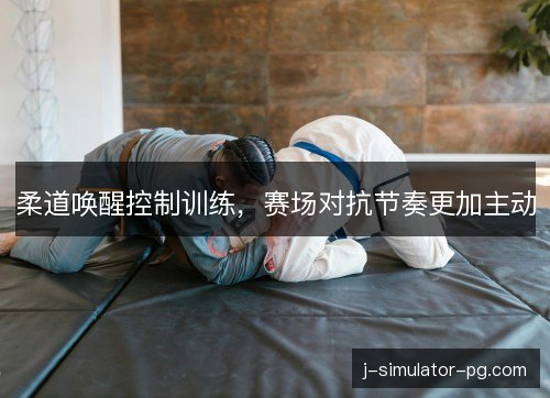 柔道唤醒控制训练，赛场对抗节奏更加主动