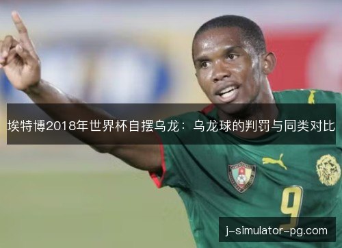 埃特博2018年世界杯自摆乌龙:乌龙球的判罚与同类对比 埃特博2018年世界杯自摆乌龙:乌龙球的判罚与同类对比